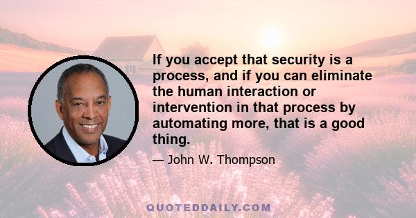 If you accept that security is a process, and if you can eliminate the human interaction or intervention in that process by automating more, that is a good thing.