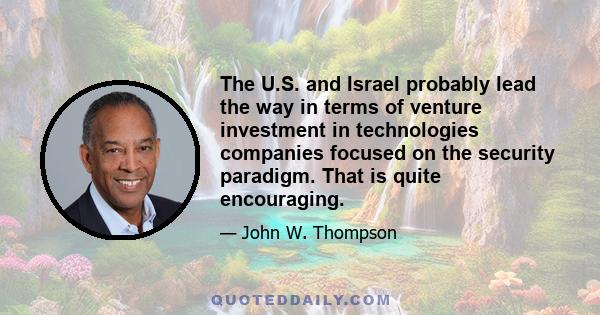 The U.S. and Israel probably lead the way in terms of venture investment in technologies companies focused on the security paradigm. That is quite encouraging.