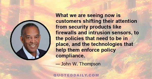 What we are seeing now is customers shifting their attention from security products like firewalls and intrusion sensors, to the policies that need to be in place, and the technologies that help them enforce policy