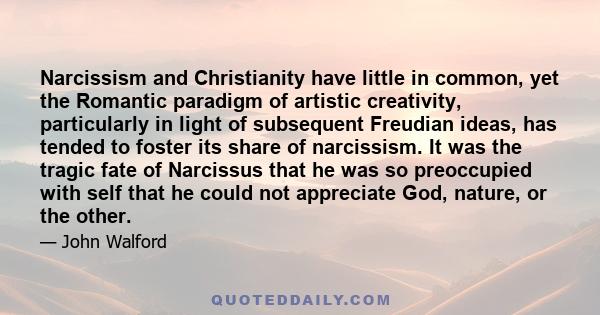 Narcissism and Christianity have little in common, yet the Romantic paradigm of artistic creativity, particularly in light of subsequent Freudian ideas, has tended to foster its share of narcissism. It was the tragic