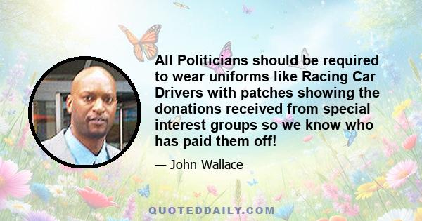 All Politicians should be required to wear uniforms like Racing Car Drivers with patches showing the donations received from special interest groups so we know who has paid them off!