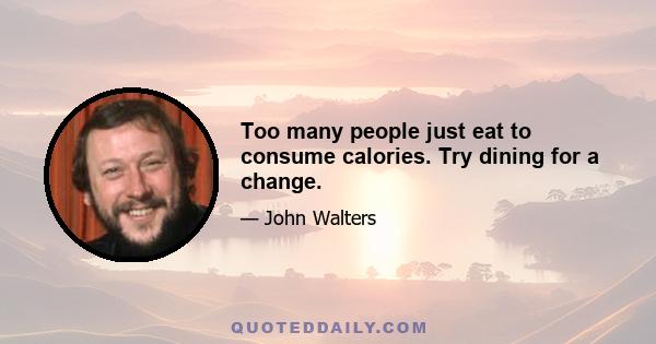 Too many people just eat to consume calories. Try dining for a change.
