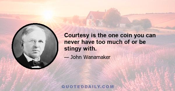 Courtesy is the one coin you can never have too much of or be stingy with.