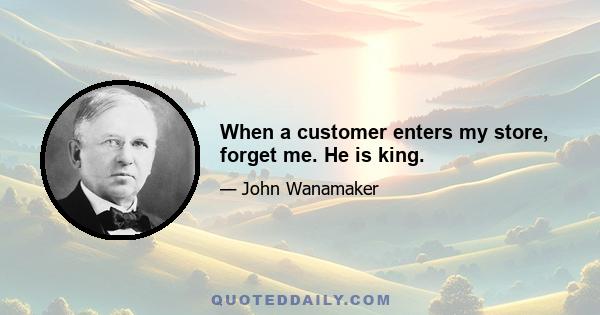 When a customer enters my store, forget me. He is king.