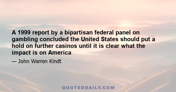 A 1999 report by a bipartisan federal panel on gambling concluded the United States should put a hold on further casinos until it is clear what the impact is on America