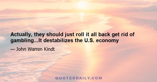 Actually, they should just roll it all back get rid of gambling...It destabilizes the U.S. economy