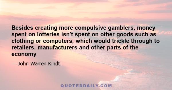 Besides creating more compulsive gamblers, money spent on lotteries isn't spent on other goods such as clothing or computers, which would trickle through to retailers, manufacturers and other parts of the economy