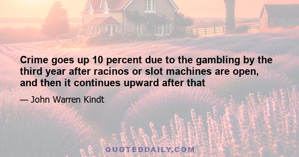 Crime goes up 10 percent due to the gambling by the third year after racinos or slot machines are open, and then it continues upward after that