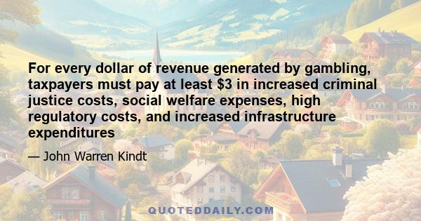 For every dollar of revenue generated by gambling, taxpayers must pay at least $3 in increased criminal justice costs, social welfare expenses, high regulatory costs, and increased infrastructure expenditures