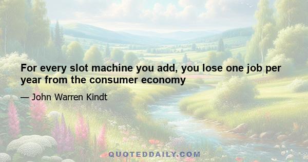 For every slot machine you add, you lose one job per year from the consumer economy