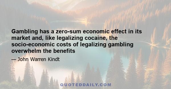 Gambling has a zero-sum economic effect in its market and, like legalizing cocaine, the socio-economic costs of legalizing gambling overwhelm the benefits