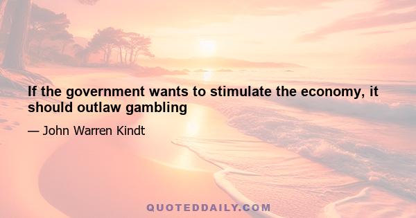 If the government wants to stimulate the economy, it should outlaw gambling