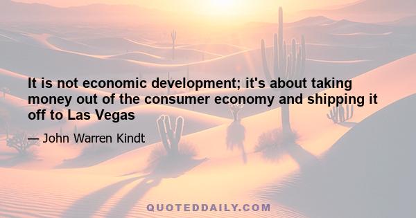 It is not economic development; it's about taking money out of the consumer economy and shipping it off to Las Vegas