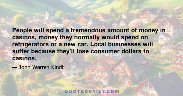 People will spend a tremendous amount of money in casinos, money they normally would spend on refrigerators or a new car. Local businesses will suffer because they'll lose consumer dollars to casinos.