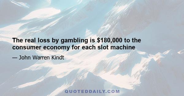 The real loss by gambling is $180,000 to the consumer economy for each slot machine