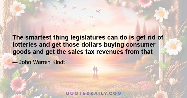 The smartest thing legislatures can do is get rid of lotteries and get those dollars buying consumer goods and get the sales tax revenues from that