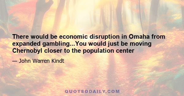 There would be economic disruption in Omaha from expanded gambling...You would just be moving Chernobyl closer to the population center