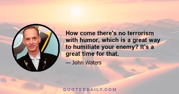 How come there's no terrorism with humor, which is a great way to humiliate your enemy? It's a great time for that.