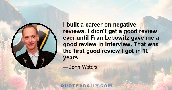 I built a career on negative reviews. I didn't get a good review ever until Fran Lebowitz gave me a good review in Interview. That was the first good review I got in 10 years.