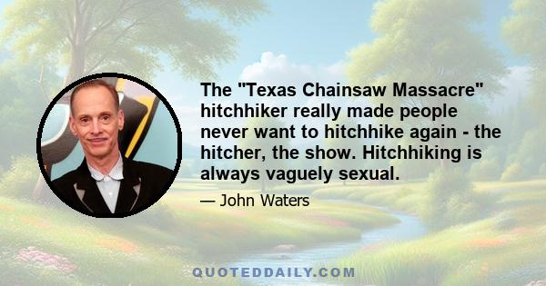 The Texas Chainsaw Massacre hitchhiker really made people never want to hitchhike again - the hitcher, the show. Hitchhiking is always vaguely sexual.