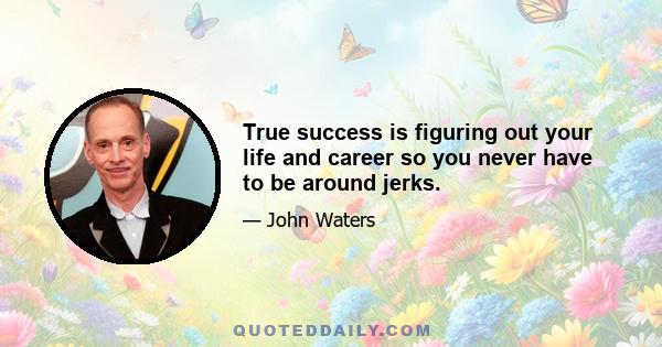 True success is figuring out your life and career so you never have to be around jerks.