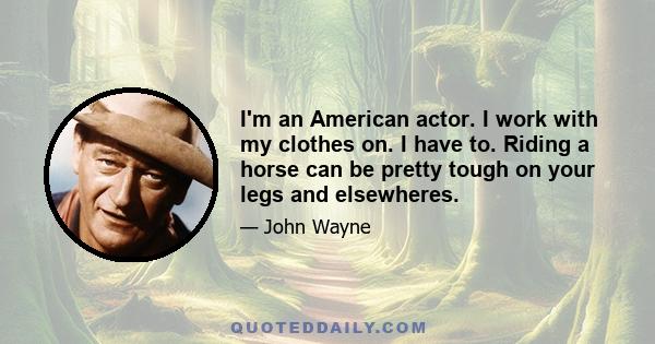 I'm an American actor. I work with my clothes on. I have to. Riding a horse can be pretty tough on your legs and elsewheres.