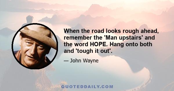 When the road looks rough ahead, remember the 'Man upstairs' and the word HOPE. Hang onto both and 'tough it out'.