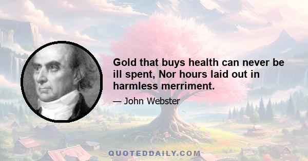 Gold that buys health can never be ill spent, Nor hours laid out in harmless merriment.