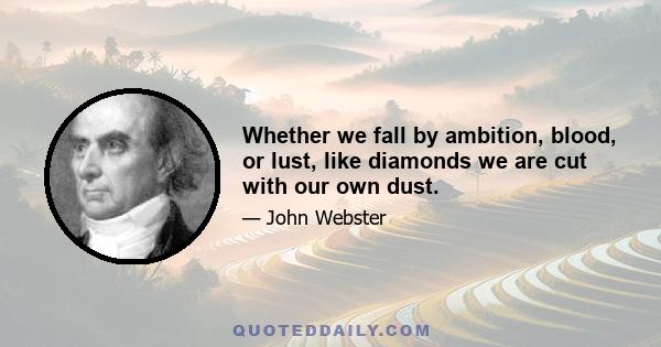 Whether we fall by ambition, blood, or lust, like diamonds we are cut with our own dust.