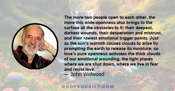 The more two people open to each other, the more this wide-openness also brings to the surface all the obstacles to it: their deepest, darkest wounds, their desperation and mistrust, and their rawest emotional trigger