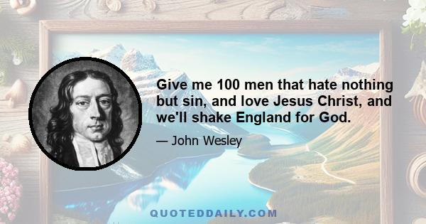Give me 100 men that hate nothing but sin, and love Jesus Christ, and we'll shake England for God.