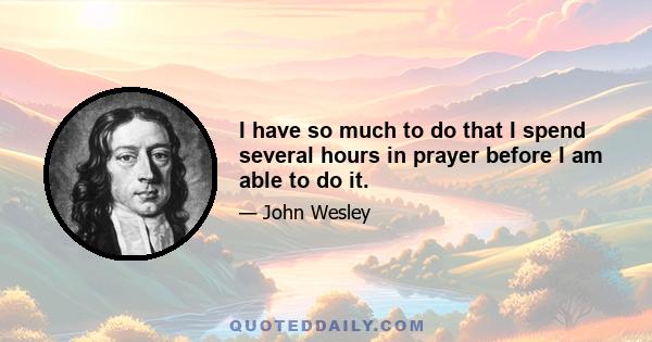 I have so much to do that I spend several hours in prayer before I am able to do it.