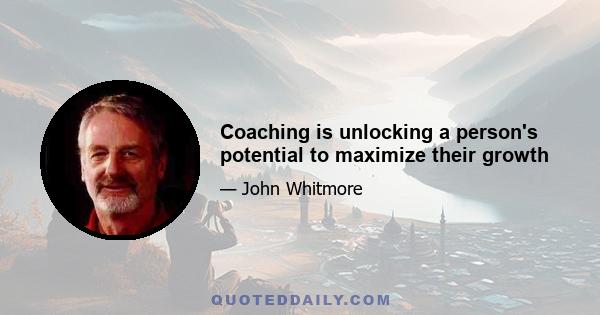 Coaching is unlocking a person's potential to maximize their growth