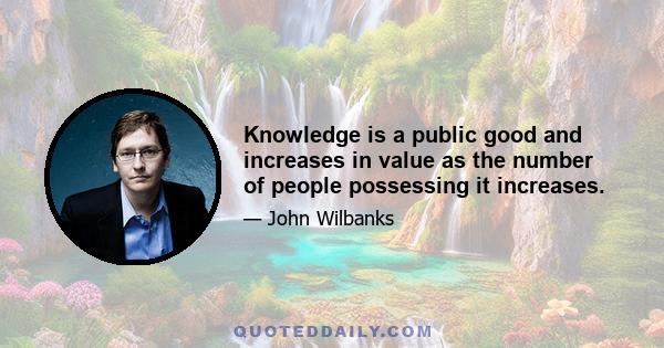 Knowledge is a public good and increases in value as the number of people possessing it increases.