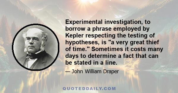 Experimental investigation, to borrow a phrase employed by Kepler respecting the testing of hypotheses, is a very great thief of time. Sometimes it costs many days to determine a fact that can be stated in a line.