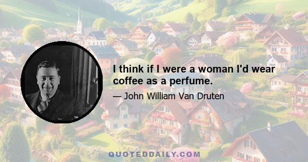 I think if I were a woman I'd wear coffee as a perfume.