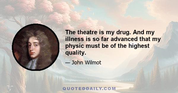The theatre is my drug. And my illness is so far advanced that my physic must be of the highest quality.