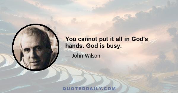 You cannot put it all in God's hands. God is busy.