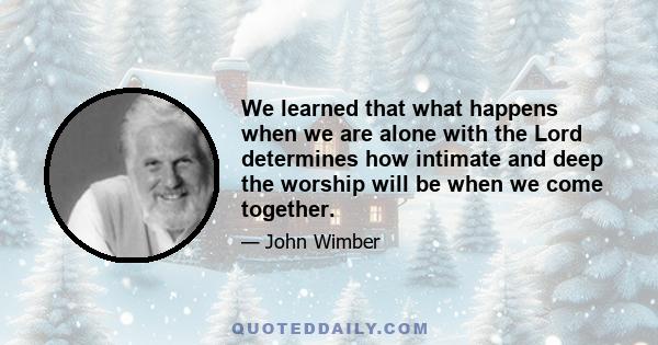 We learned that what happens when we are alone with the Lord determines how intimate and deep the worship will be when we come together.