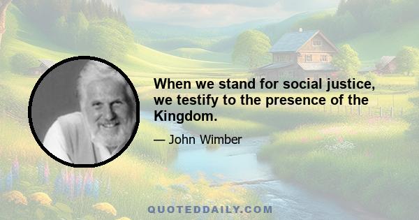 When we stand for social justice, we testify to the presence of the Kingdom.