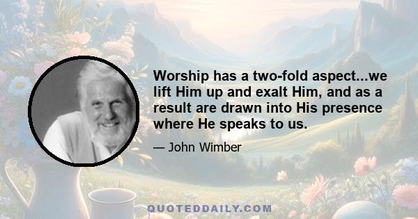 Worship has a two-fold aspect...we lift Him up and exalt Him, and as a result are drawn into His presence where He speaks to us.