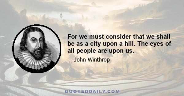 For we must consider that we shall be as a City upon a hill. The eyes of all people are upon us. Soe that if we shall deal falsely with our God in this work we have undertaken, and so cause him to withdraw his present