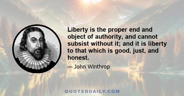 Liberty is the proper end and object of authority, and cannot subsist without it; and it is liberty to that which is good, just, and honest.