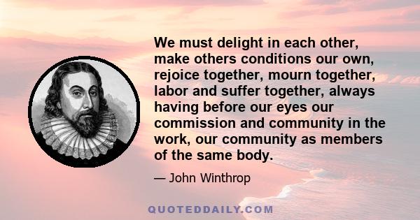 We must delight in each other, make others conditions our own, rejoice together, mourn together, labor and suffer together, always having before our eyes our commission and community in the work, our community as