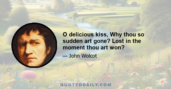 O delicious kiss, Why thou so sudden art gone? Lost in the moment thou art won?