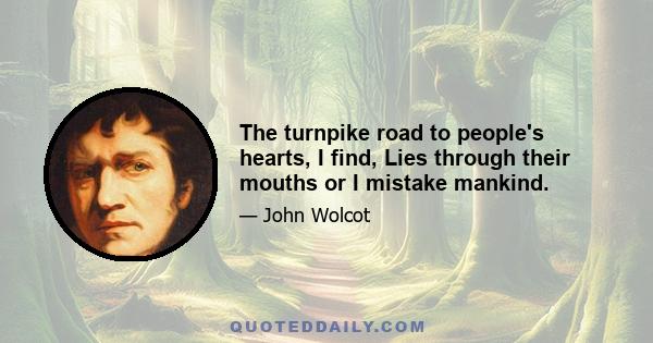 The turnpike road to people's hearts, I find, Lies through their mouths or I mistake mankind.