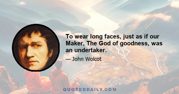 To wear long faces, just as if our Maker, The God of goodness, was an undertaker.