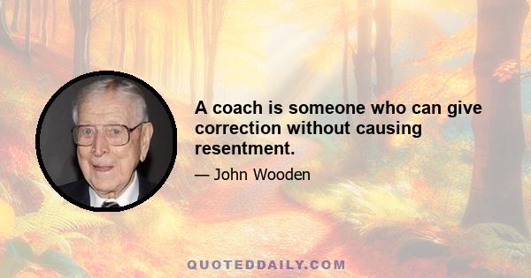 A coach is someone who can give correction without causing resentment.