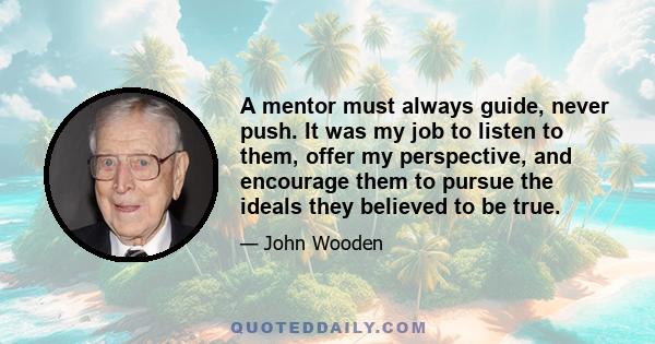 A mentor must always guide, never push. It was my job to listen to them, offer my perspective, and encourage them to pursue the ideals they believed to be true.