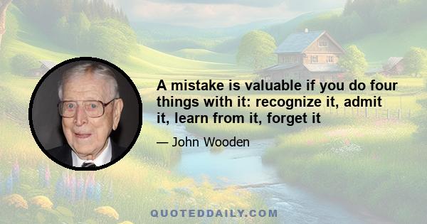 A mistake is valuable if you do four things with it: recognize it, admit it, learn from it, forget it